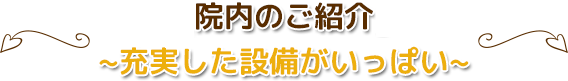 院内のご紹介~充実した設備がいっぱい~