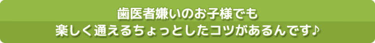 歯医者嫌いのお子様でも楽しく通えるちょっとしたコツがあるんです♪